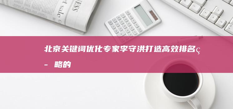 北京关键词优化专家李守洪：打造高效排名策略的排名大师